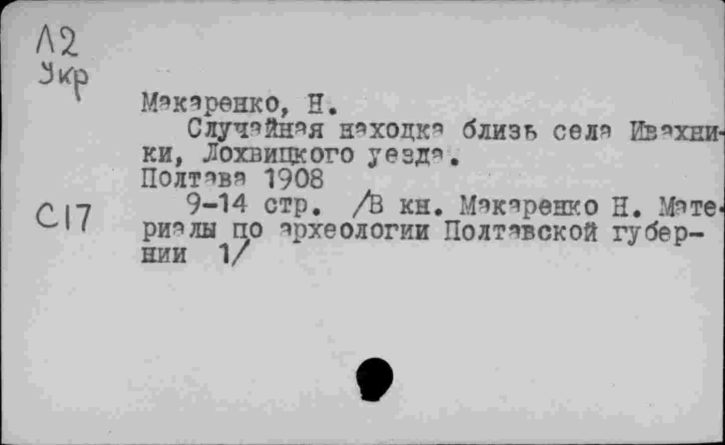 ﻿Л2
CI7
Мякяренко, H.
Случ«йняя Н«ХОДК« близь селя ЙВ«ХНИ-ки, Лохвицкого уезд«.
Полтава 1908
9-14 стр. /Q кн. Мэкяренко Н. Мяте« ри«лы по археологии Полтявской губернии 1/